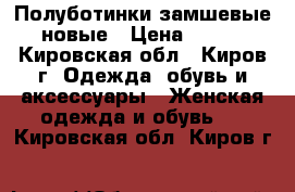 Полуботинки замшевые новые › Цена ­ 600 - Кировская обл., Киров г. Одежда, обувь и аксессуары » Женская одежда и обувь   . Кировская обл.,Киров г.